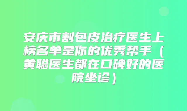 安庆市割包皮医生上榜名单是你的优秀帮手(黄聪医生都在口碑好的医院坐诊)