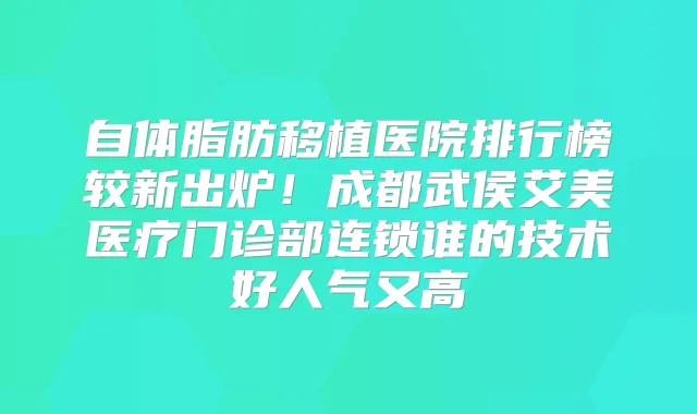 自体脂肪移植医院排行榜较新出炉！成都武侯艾美医疗门诊部连锁谁的技术好人气又高