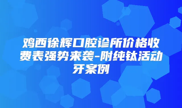 鸡西徐辉口腔诊所价格收费表强势来袭-附纯钛活动牙案例