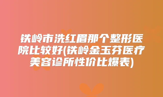 铁岭市洗红眉那个整形医院比较好(铁岭金玉芬医疗美容诊所性价比爆表)