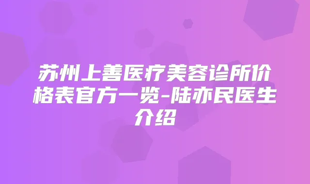 苏州上善医疗美容诊所价格表官方一览-陆亦民医生介绍