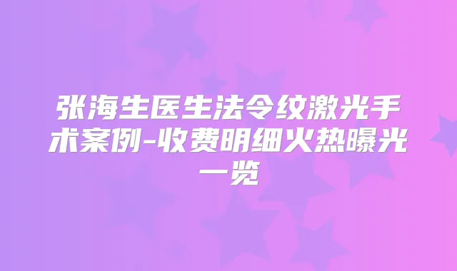 张海生医生法令纹激光手术案例-收费明细火热曝光一览