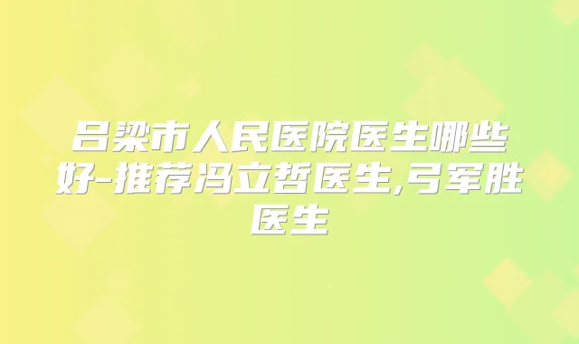 吕梁市人民医院医生哪些好-推荐冯立哲医生,弓军胜医生