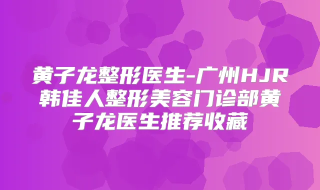 黄子龙整形医生-广州HJR韩佳人整形美容门诊部黄子龙医生推荐收藏
