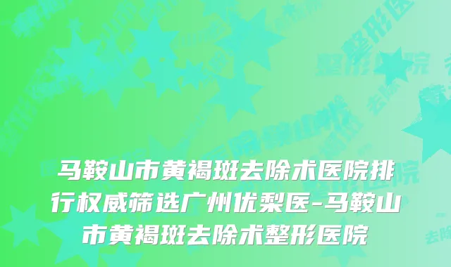 马鞍山市黄褐斑去除术医院排行筛选广州优梨医-马鞍山市黄褐斑去除术整形医院