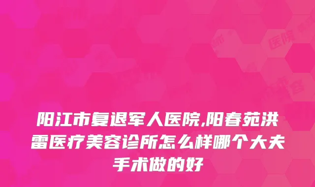 阳江市复退军人医院,阳春苑洪雷医疗美容诊所怎么样哪个大夫手术做的好