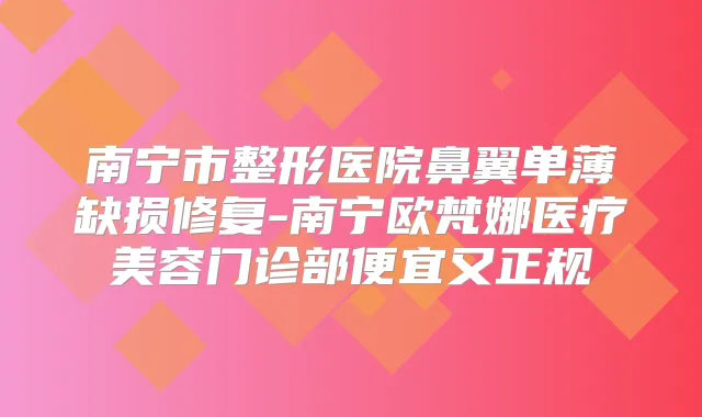 南宁市整形医院鼻翼单薄缺损修复-南宁欧梵娜医疗美容门诊部便宜又正规