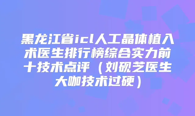 黑龙江省icl人工晶体植入术医生排行榜综合实力前十技术点评（刘砚芝医生大咖技术过硬）