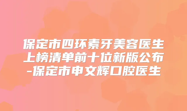 保定市四环素牙美容医生上榜清单前十位新版公布-保定市申文辉口腔医生