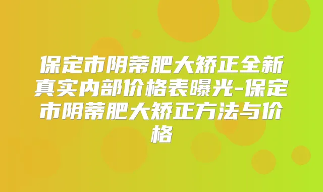 保定市阴蒂肥大矫正全新真实内部价格表曝光-保定市阴蒂肥大矫正方法与价格