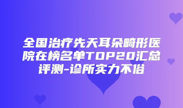 全国先天耳朵畸形医院在榜名单TOP20汇总评测-诊所实力不俗
