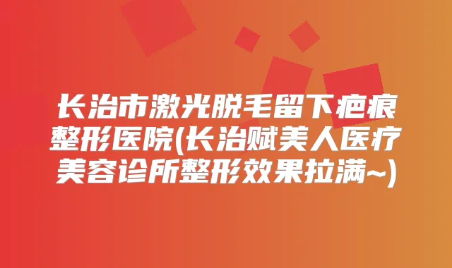 长治市激光脱毛留下疤痕整形医院(长治赋美人医疗美容诊所整形效果拉满~)