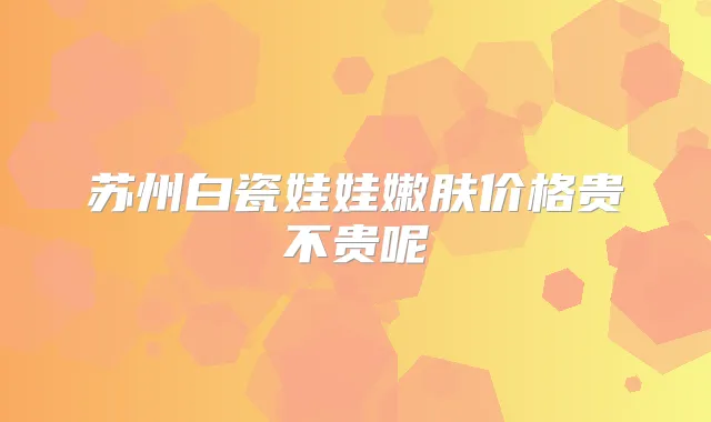 苏州白瓷娃娃嫩肤价格贵不贵呢