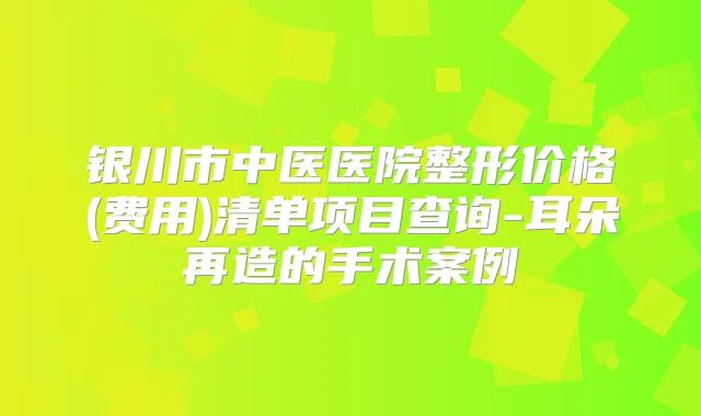 银川市中医医院整形价格(费用)清单项目查询-耳朵再造的手术案例