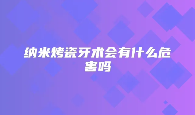 纳米烤瓷牙术会有什么危害吗
