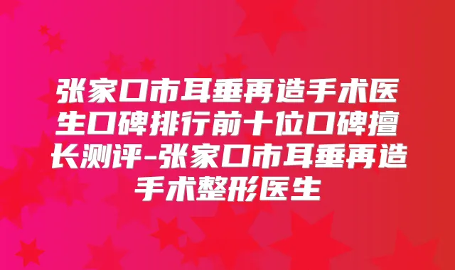 张家口市耳垂再造手术医生口碑排行前十位口碑擅长测评-张家口市耳垂再造手术整形医生