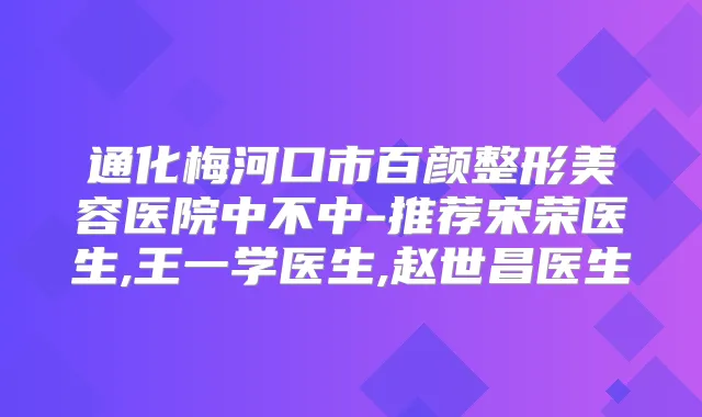 通化梅河口市百颜整形美容医院中不中-推荐宋荣医生,王一学医生,赵世昌医生