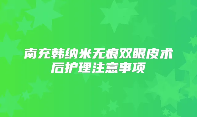 南充韩纳米无痕双眼皮术后护理注意事项