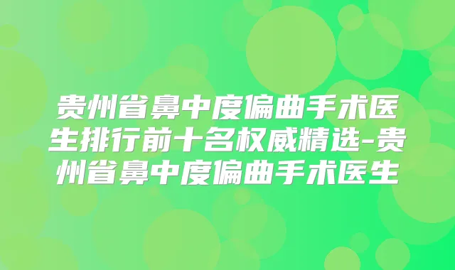 贵州省鼻中度偏曲手术医生排行前十名精选-贵州省鼻中度偏曲手术医生