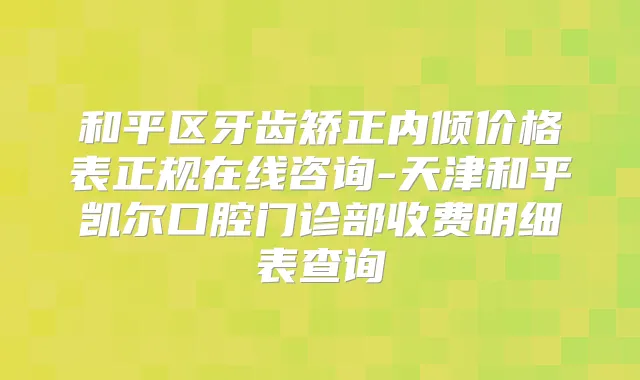 和平区牙齿矫正内倾价格表正规在线咨询-天津和平凯尔口腔门诊部收费明细表查询