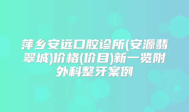 萍乡安远口腔诊所(安源翡翠城)价格(价目)新一览附外科整牙案例