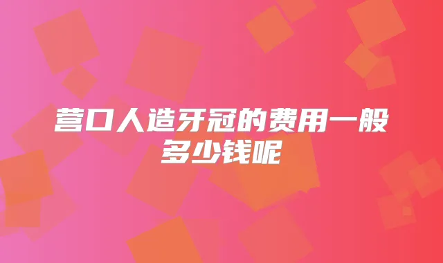 营口人造牙冠的费用一般多少钱呢