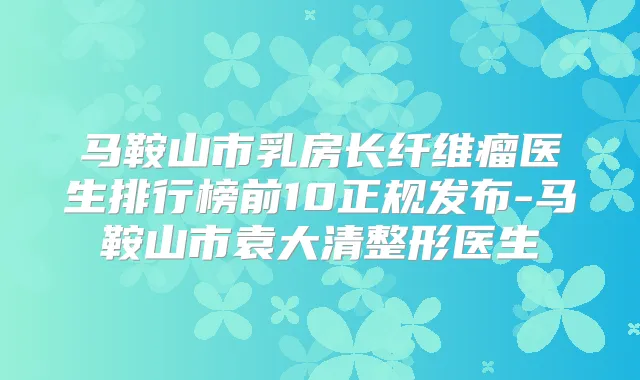 马鞍山市乳房长纤维瘤医生排行榜前10正规发布-马鞍山市袁大清整形医生
