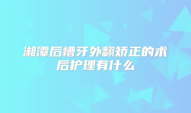 湘潭后槽牙外翻矫正的术后护理有什么
