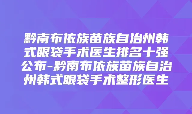 黔南布依族苗族自治州韩式眼袋手术医生排名十强公布-黔南布依族苗族自治州韩式眼袋手术整形医生
