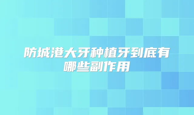 防城港大牙种植牙到底有哪些副作用