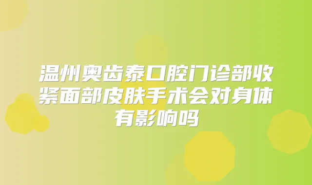 温州奥齿泰口腔门诊部收紧面部皮肤手术会对身体有影响吗