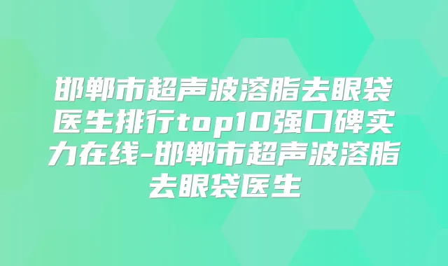 邯郸市超声波溶脂去眼袋医生排行top10强口碑实力在线-邯郸市超声波溶脂去眼袋医生
