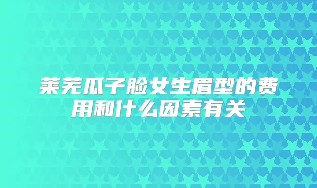 莱芜瓜子脸女生眉型的费用和什么因素有关