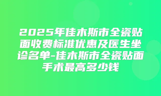 2025年佳木斯市全瓷贴面收费标准优惠及医生坐诊名单-佳木斯市全瓷贴面手术高多少钱