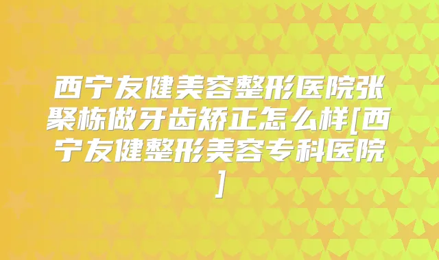 西宁友健美容整形医院张聚栋做牙齿矫正怎么样[西宁友健整形美容专科医院]