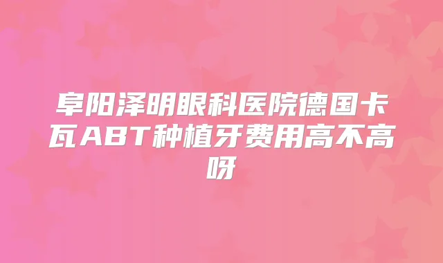 阜阳泽明眼科医院德国卡瓦ABT种植牙费用高不高呀