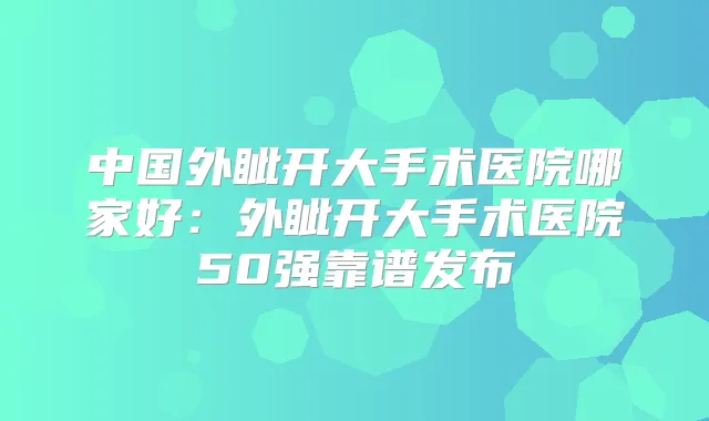 中国外眦开大手术医院哪家好：外眦开大手术医院50强靠谱发布