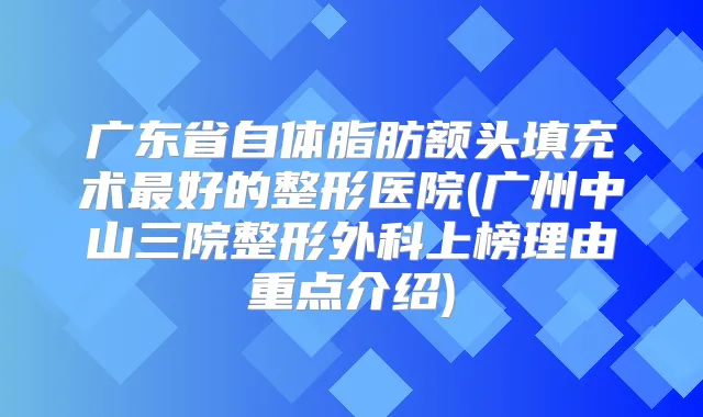 广东省自体脂肪额头填充术好的整形医院(广州中山三院整形外科上榜理由重点介绍)