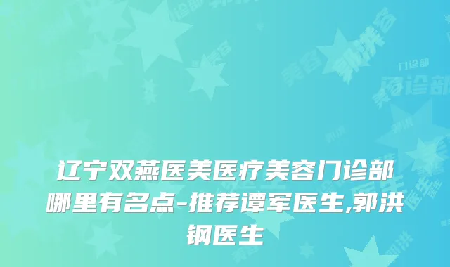 辽宁双燕医美医疗美容门诊部哪里有名点-推荐谭军医生,郭洪钢医生