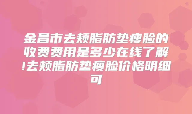 金昌市去颊脂肪垫瘦脸的收费费用是多少在线了解!去颊脂肪垫瘦脸价格明细可