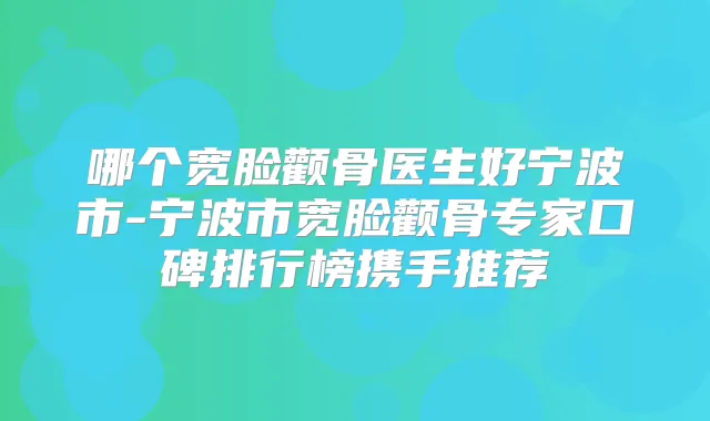 哪个宽脸颧骨医生好宁波市-宁波市宽脸颧骨专家口碑排行榜携手推荐