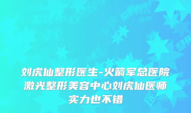 刘虎仙整形医生-火箭军总医院激光整形美容中心刘虎仙医师实力也不错