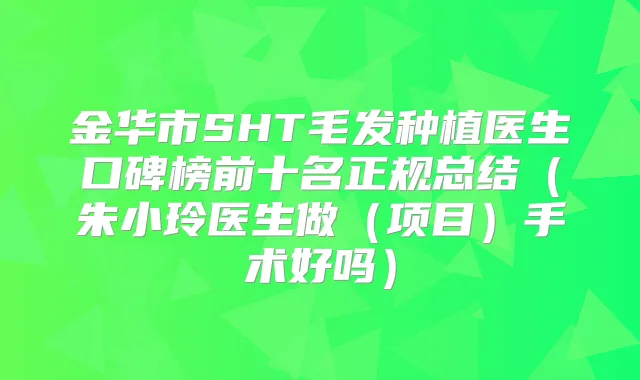 金华市SHT毛发种植医生口碑榜前十名正规总结（朱小玲医生做（项目）手术好吗）