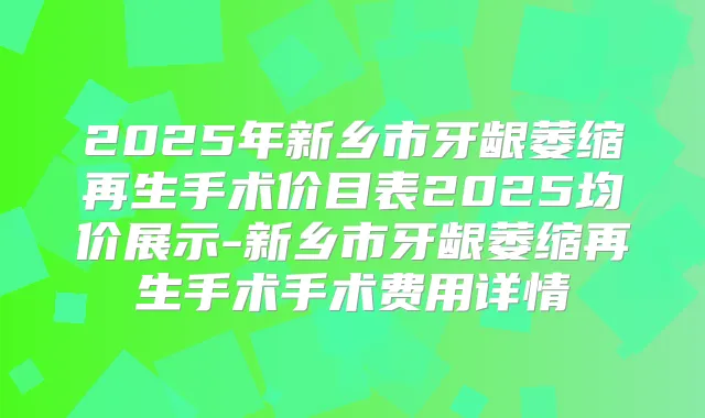 2025年新乡市牙龈萎缩再生手术价目表2025均价展示-新乡市牙龈萎缩再生手术手术费用详情