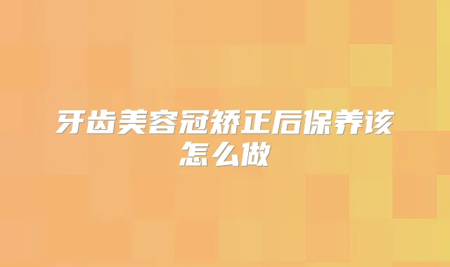 牙齿美容冠矫正后保养该怎么做