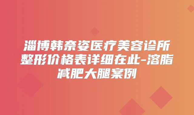 淄博韩奈姿医疗美容诊所整形价格表详细在此-溶脂减肥大腿案例