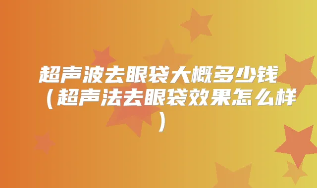 超声波去眼袋大概多少钱(超声法去眼袋效果怎么样)