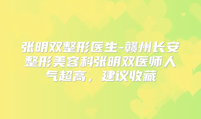 张明双整形医生-赣州长安整形美容科张明双医师人气超高,建议收藏