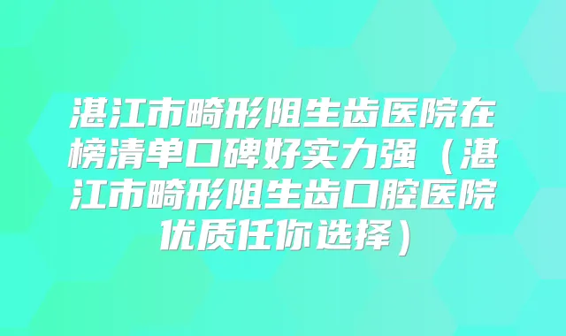 湛江市畸形阻生齿医院在榜清单口碑好实力强（湛江市畸形阻生齿口腔医院优质任你选择）