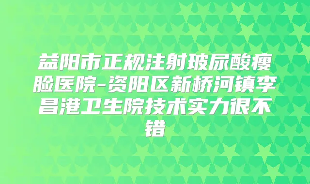 益阳市正规注射玻尿酸瘦脸医院-资阳区新桥河镇李昌港卫生院技术实力很不错
